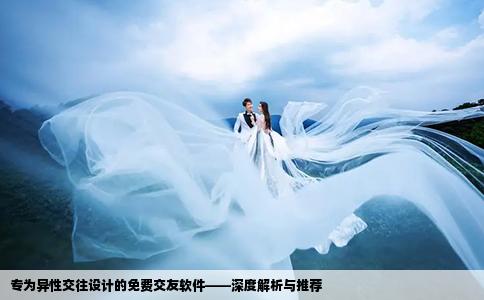 專為異性交往設(shè)計的免費交友軟件——深度解析與推薦