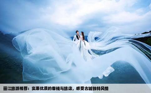 麗江旅游推薦：實惠優(yōu)質(zhì)的客棧與旅店，感受古城獨(dú)特風(fēng)情