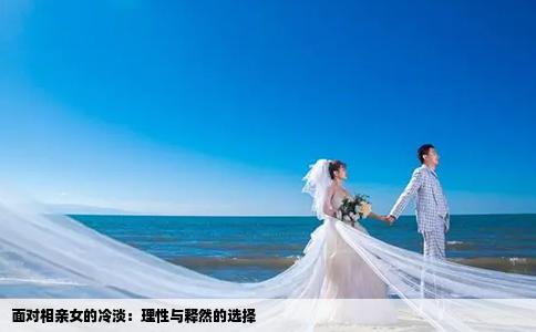面對(duì)相親女的冷淡：理性與釋然的選擇