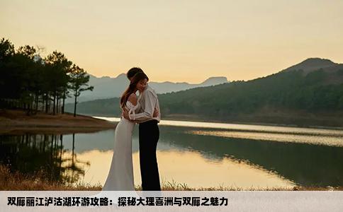 雙廊麗江瀘沽湖環(huán)游攻略：探秘大理喜洲與雙廊之魅力