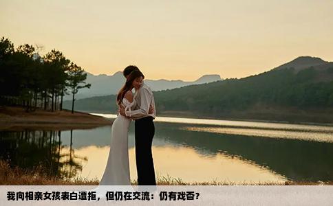 我向相親女孩表白遭拒，但仍在交流：仍有戲否？