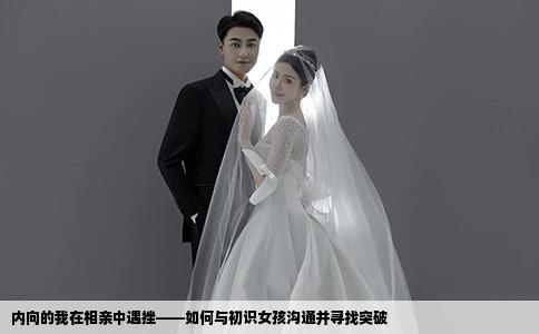 內(nèi)向的我在相親中遇挫——如何與初識(shí)女孩溝通并尋找突破