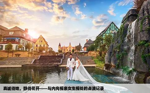 真誠待她，靜待花開——與內(nèi)向相親女生相處的點(diǎn)滴記錄