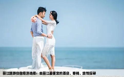 麗江旅游住宿經(jīng)濟(jì)選擇：去麗江最便宜的酒店、客棧、旅館探秘