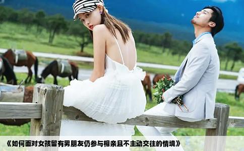 《如何面對(duì)女孩留有男朋友仍參與相親且不主動(dòng)交往的情境》