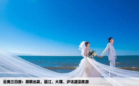 云南三日游：昆明出發(fā)，麗江、大理、瀘沽湖深度游