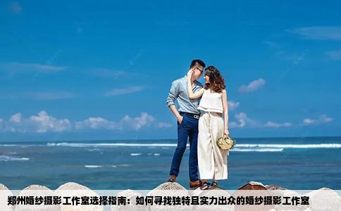 鄭州婚紗攝影工作室選擇指南：如何尋找獨(dú)特且實(shí)力出眾的婚紗攝影工作室