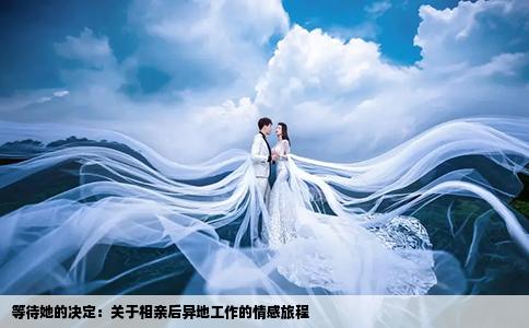 等待她的決定：關(guān)于相親后異地工作的情感旅程