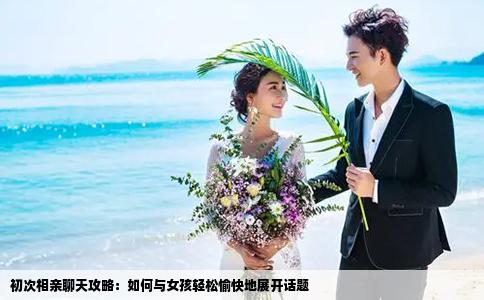 初次相親聊天攻略：如何與女孩輕松愉快地展開話題