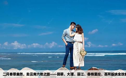二月春意盎然，赴云南六地之旅——昆明、大理、麗江、香格里拉、西雙版納全攻略