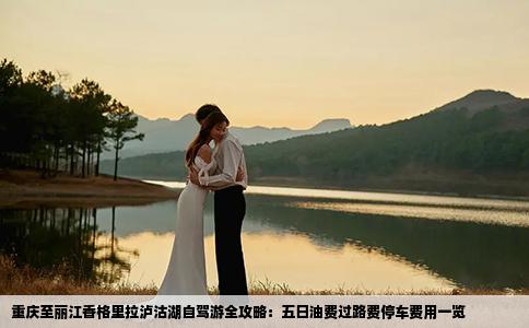 重慶至麗江香格里拉瀘沽湖自駕游全攻略：五日油費(fèi)過(guò)路費(fèi)停車費(fèi)用一覽