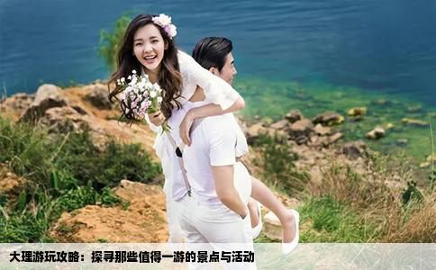 大理游玩攻略：探尋那些值得一游的景點(diǎn)與活動(dòng)