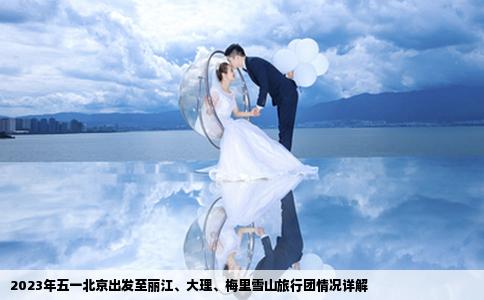 2023年五一北京出發(fā)至麗江、大理、梅里雪山旅行團(tuán)情況詳解