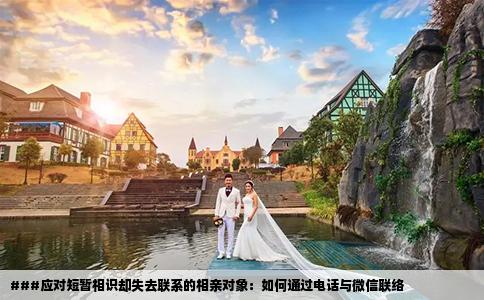 ###應對短暫相識卻失去聯(lián)系的相親對象：如何通過電話與微信聯(lián)絡(luò)
