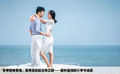 冬季初春看海、夏季深秋探古季之游——解析最佳旅行季節(jié)選擇