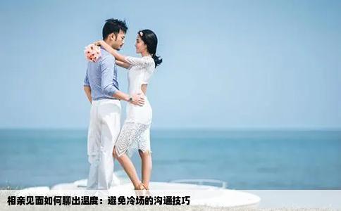 相親見(jiàn)面如何聊出溫度：避免冷場(chǎng)的溝通技巧