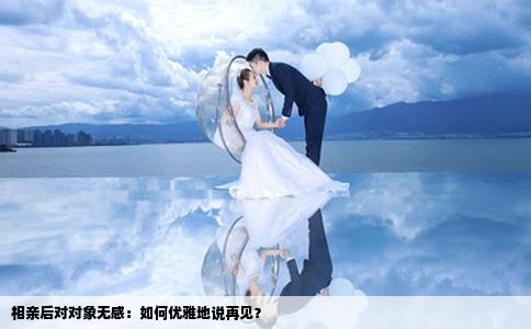 相親后對對象無感：如何優(yōu)雅地說再見？