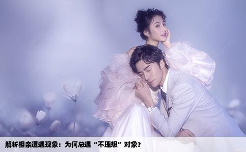 解析相親遭遇現(xiàn)象：為何總遇“不理想”對象？