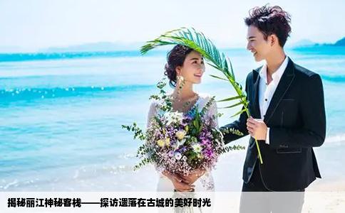 揭秘麗江神秘客棧——探訪遺落在古城的美好時(shí)光