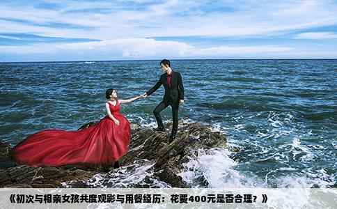 《初次與相親女孩共度觀影與用餐經(jīng)歷：花費400元是否合理？》