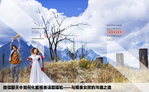 微信聊天中如何化解相親話題尷尬——與相親女孩的溝通之道