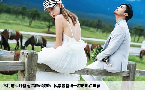 六月底七月初麗江游玩攻略：風(fēng)景最值得一游的地點推薦