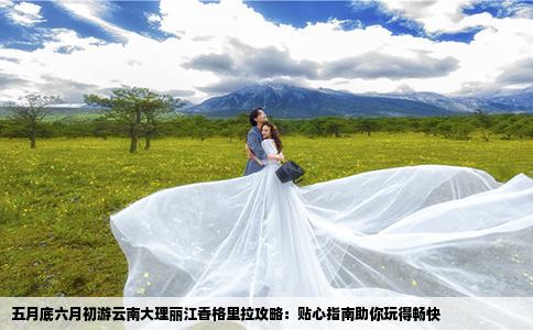 五月底六月初游云南大理麗江香格里拉攻略：貼心指南助你玩得暢快