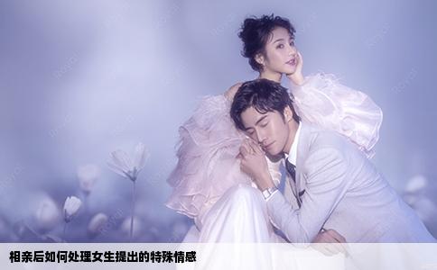 相親后如何處理女生提出的特殊情感