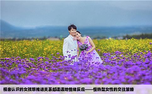 相親認(rèn)識(shí)的女孩想推進(jìn)關(guān)系卻遭遇她情緒反應(yīng)——慢熱型女性的交往策略