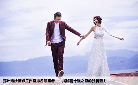 鄭州婚紗攝影工作室排名領(lǐng)跑者——揭秘前十強(qiáng)之首的獨(dú)特魅力