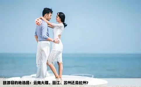 旅游目的地選擇：云南大理、麗江、蘇州還是杭州？