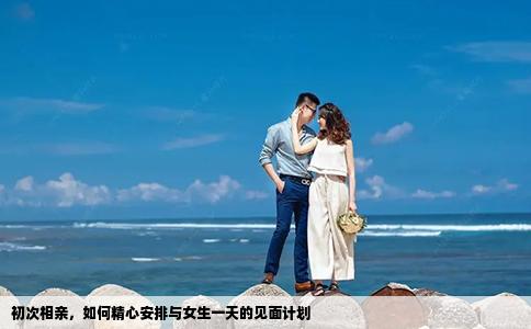 初次相親，如何精心安排與女生一天的見面計劃