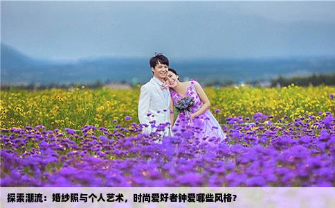 探索潮流：婚紗照與個人藝術(shù)，時尚愛好者鐘愛哪些風格？