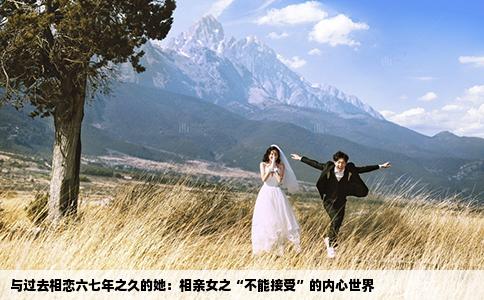 與過去相戀六七年之久的她：相親女之“不能接受”的內(nèi)心世界