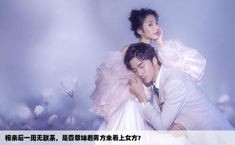 相親后一周無聯(lián)系，是否意味著男方未看上女方？