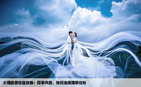 大理旅游住宿攻略：同事共游，如何選擇理想住處